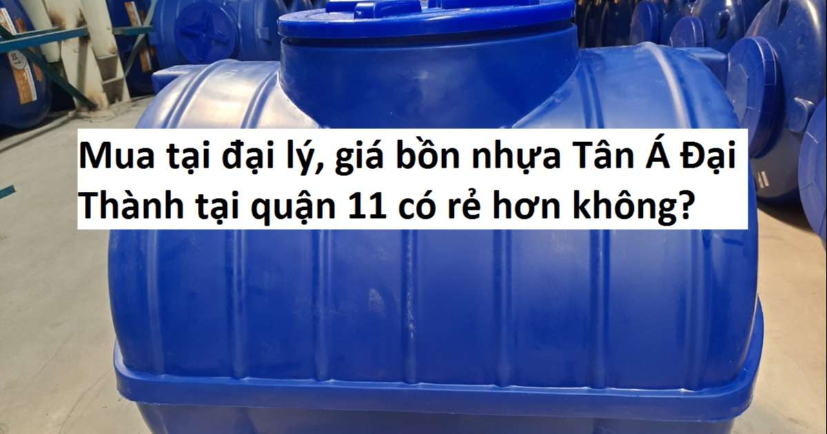 Mua tại đại lý, giá bồn nhựa Tân Á Đại Thành tại quận 11 có rẻ hơn không?