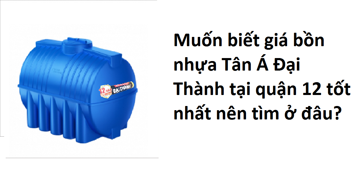 Muốn biết giá bồn nhựa Tân Á Đại Thành tại quận 12 tốt nhất nên tìm ở đâu?