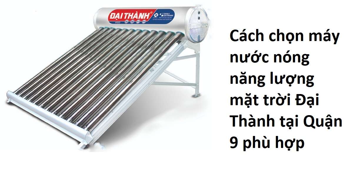 Cách chọn máy nước nóng năng lượng mặt trời đại thành tại Quận 9 phù hợp